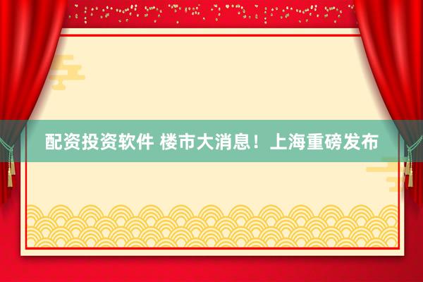 配资投资软件 楼市大消息！上海重磅发布
