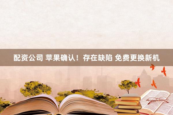 配资公司 苹果确认！存在缺陷 免费更换新机