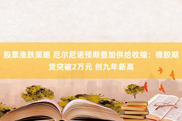股票涨跌策略 厄尔尼诺预期叠加供给收缩：橡胶期货突破2万元 创九年新高