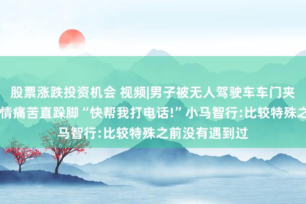 股票涨跌投资机会 视频|男子被无人驾驶车车门夹手无法脱困 表情痛苦直跺脚“快帮我打电话!”小马智行:比较特殊之前没有遇到过