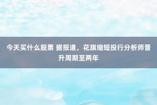 今天买什么股票 据报道，花旗缩短投行分析师晋升周期至两年