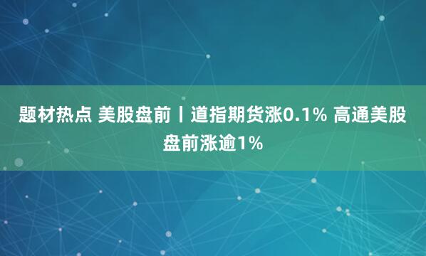 题材热点 美股盘前丨道指期货涨0.1% 高通美股盘前涨逾1%