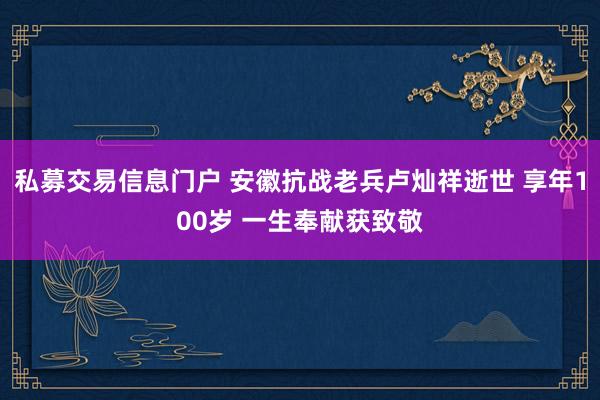 私募交易信息门户 安徽抗战老兵卢灿祥逝世 享年100岁 一生奉献获致敬