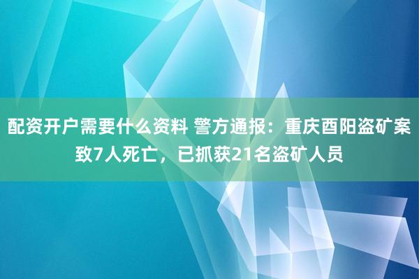 配资开户需要什么资料 警方通报：重庆酉阳盗矿案致7人死亡，已抓获21名盗矿人员