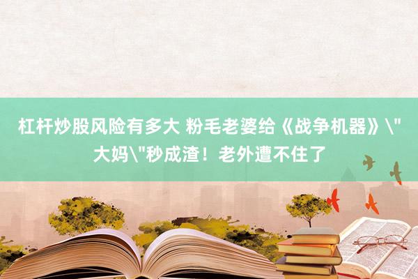 杠杆炒股风险有多大 粉毛老婆给《战争机器》＂大妈＂秒成渣！老外遭不住了