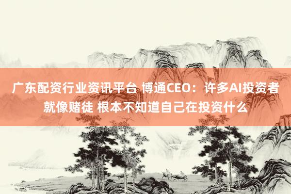 广东配资行业资讯平台 博通CEO：许多AI投资者就像赌徒 根本不知道自己在投资什么