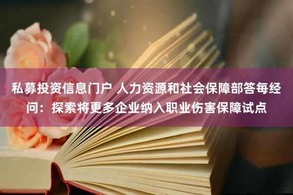 私募投资信息门户 人力资源和社会保障部答每经问：探索将更多企业纳入职业伤害保障试点