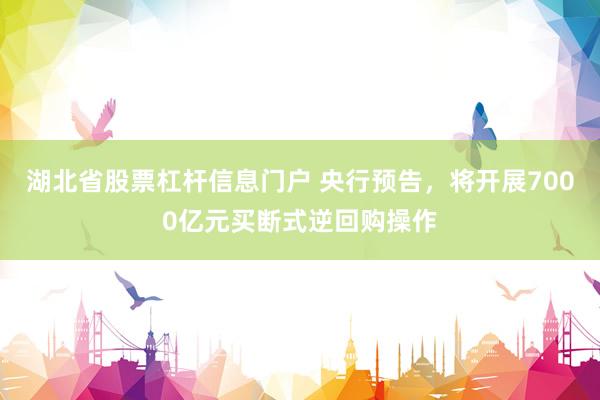 湖北省股票杠杆信息门户 央行预告，将开展7000亿元买断式逆回购操作