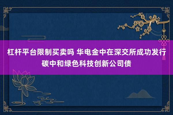 杠杆平台限制买卖吗 华电金中在深交所成功发行碳中和绿色科技创新公司债