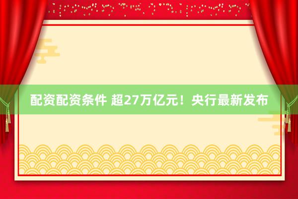 配资配资条件 超27万亿元！央行最新发布