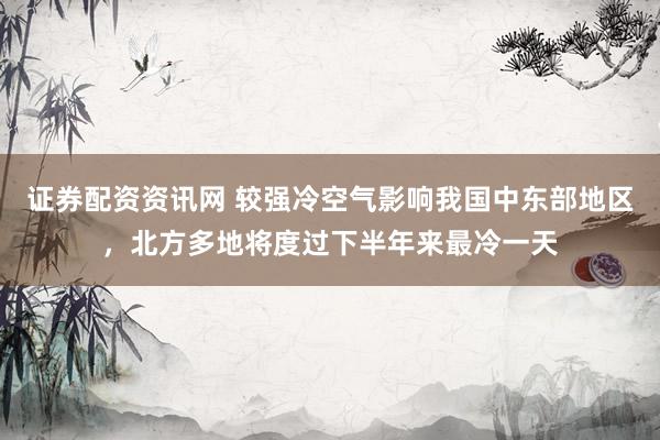 证券配资资讯网 较强冷空气影响我国中东部地区，北方多地将度过下半年来最冷一天