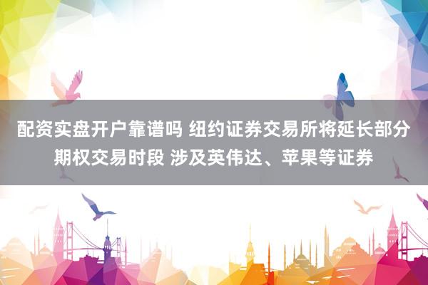 配资实盘开户靠谱吗 纽约证券交易所将延长部分期权交易时段 涉及英伟达、苹果等证券