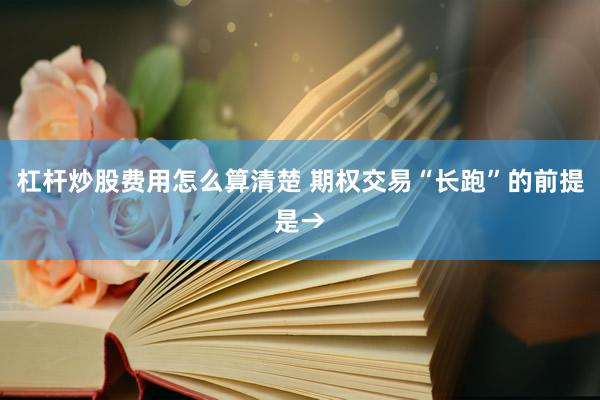 杠杆炒股费用怎么算清楚 期权交易“长跑”的前提是→
