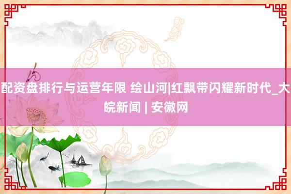 配资盘排行与运营年限 绘山河|红飘带闪耀新时代_大皖新闻 | 安徽网