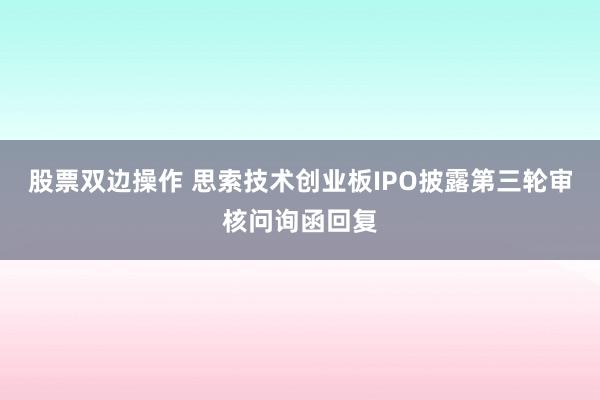 股票双边操作 思索技术创业板IPO披露第三轮审核问询函回复
