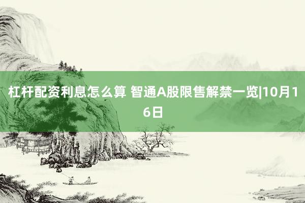 杠杆配资利息怎么算 智通A股限售解禁一览|10月16日