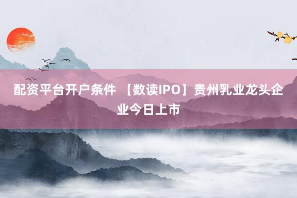 配资平台开户条件 【数读IPO】贵州乳业龙头企业今日上市