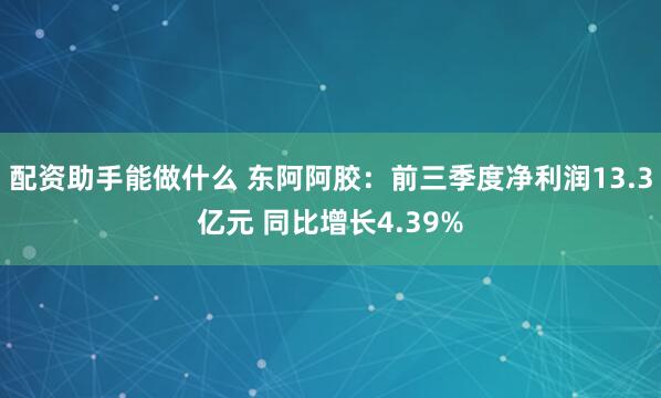配资助手能做什么 东阿阿胶：前三季度净利润13.3亿元 同比增长4.39%