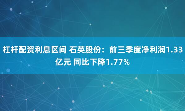 杠杆配资利息区间 石英股份：前三季度净利润1.33亿元 同比下降1.77%