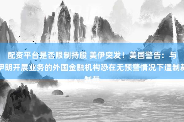 配资平台是否限制持股 美伊突发！美国警告：与伊朗开展业务的外国金融机构恐在无预警情况下遭制裁