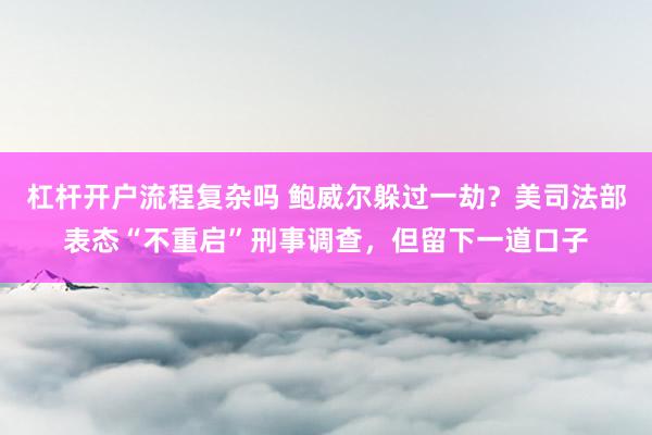 杠杆开户流程复杂吗 鲍威尔躲过一劫？美司法部表态“不重启”刑事调查，但留下一道口子