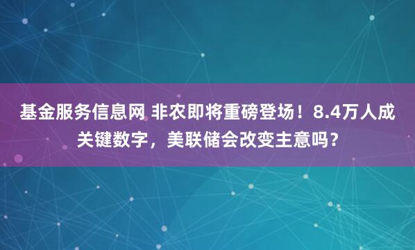 基金服务信息网 非农即将重磅登场！8.4万人成关键数字，美联储会改变主意吗？