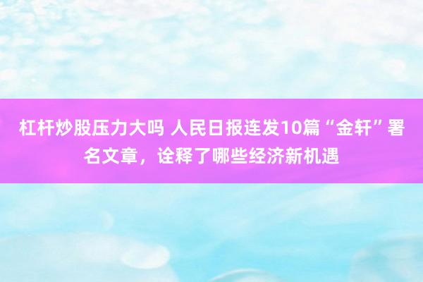 杠杆炒股压力大吗 人民日报连发10篇“金轩”署名文章，诠释了哪些经济新机遇