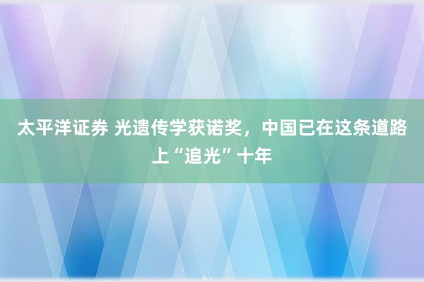 太平洋证券 光遗传学获诺奖，中国已在这条道路上“追光”十年