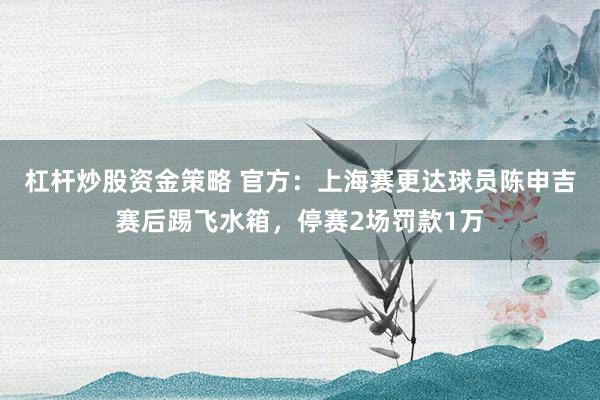 杠杆炒股资金策略 官方：上海赛更达球员陈申吉赛后踢飞水箱，停赛2场罚款1万