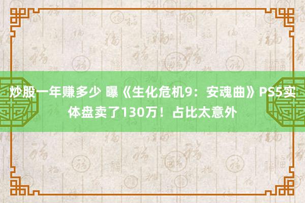 炒股一年赚多少 曝《生化危机9:安魂曲》PS5实体盘卖了130万!占比太意外