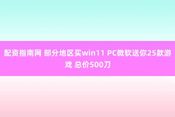 配资指南网 部分地区买win11 PC微软送你25款游戏 总价500刀