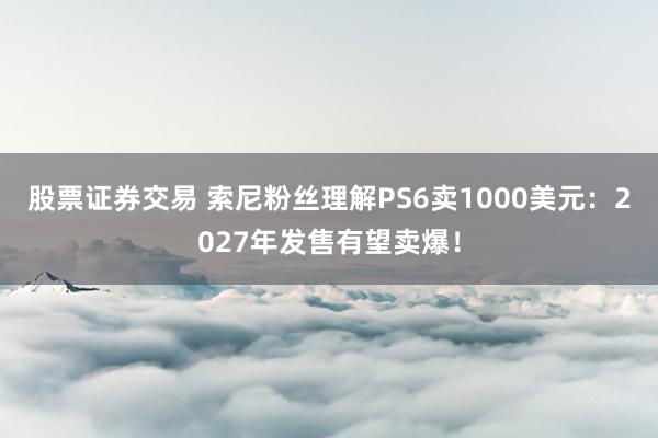 股票证券交易 索尼粉丝理解PS6卖1000美元：2027年发售有望卖爆！