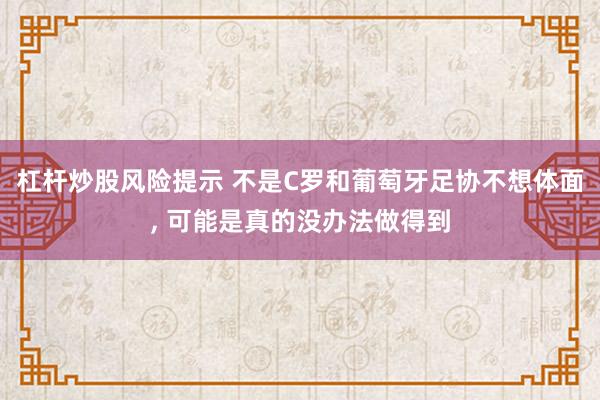 杠杆炒股风险提示 不是C罗和葡萄牙足协不想体面, 可能是真的没办法做得到