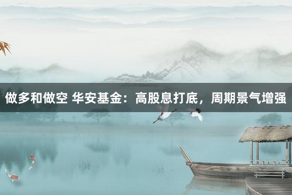做多和做空 华安基金：高股息打底，周期景气增强