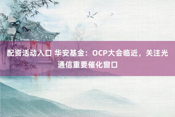 配资活动入口 华安基金：OCP大会临近，关注光通信重要催化窗口