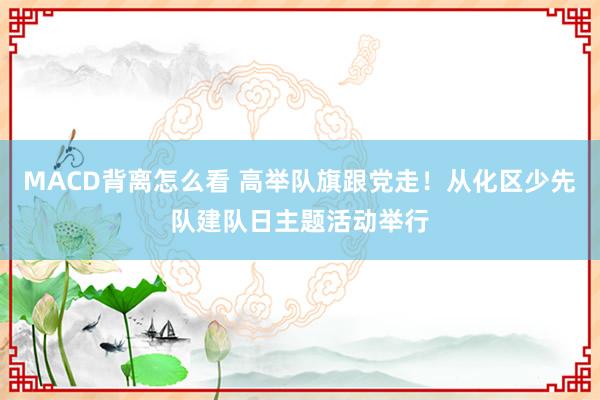 MACD背离怎么看 高举队旗跟党走！从化区少先队建队日主题活动举行