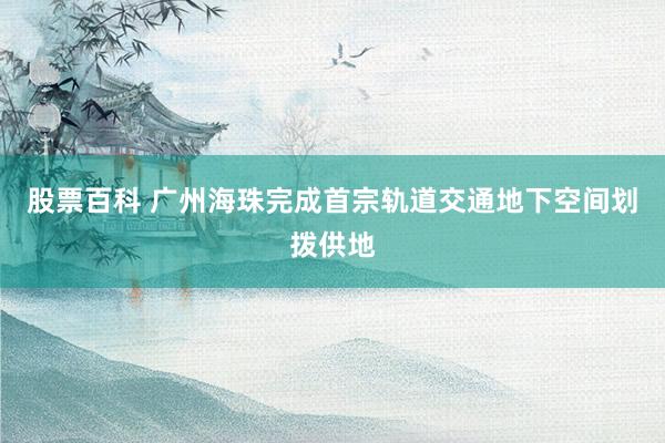 股票百科 广州海珠完成首宗轨道交通地下空间划拨供地