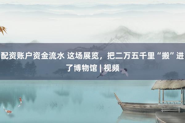 配资账户资金流水 这场展览，把二万五千里“搬”进了博物馆 | 视频