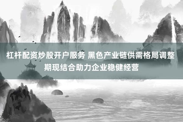 杠杆配资炒股开户服务 黑色产业链供需格局调整 期现结合助力企业稳健经营