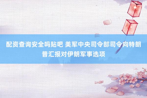 配资查询安全吗贴吧 美军中央司令部司令向特朗普汇报对伊朗军事选项