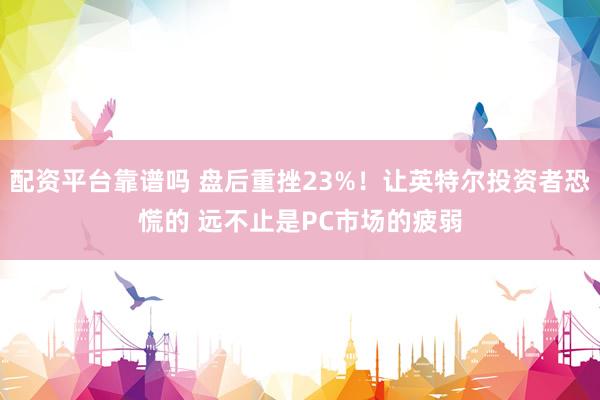 配资平台靠谱吗 盘后重挫23%！让英特尔投资者恐慌的 远不止是PC市场的疲弱